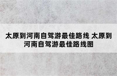 太原到河南自驾游最佳路线 太原到河南自驾游最佳路线图